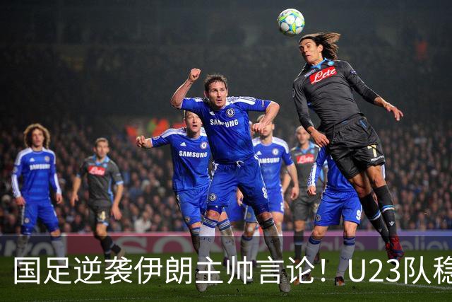 国足逆袭伊朗主帅言论！U23队稳固防守成功晋级，信心倍增依赖实力