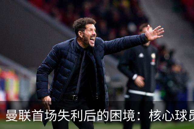 曼联首场失利后的困境：核心球员缺阵与战术调整的双重挑战
