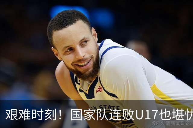 艰难时刻！国家队连败U17也堪忧，三战无进球卫冕尽显压力